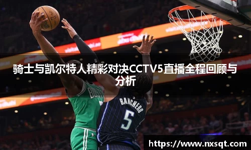 骑士与凯尔特人精彩对决CCTV5直播全程回顾与分析