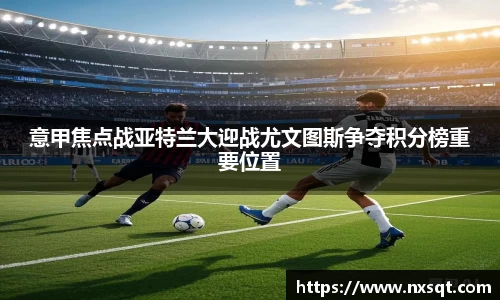 意甲焦点战亚特兰大迎战尤文图斯争夺积分榜重要位置